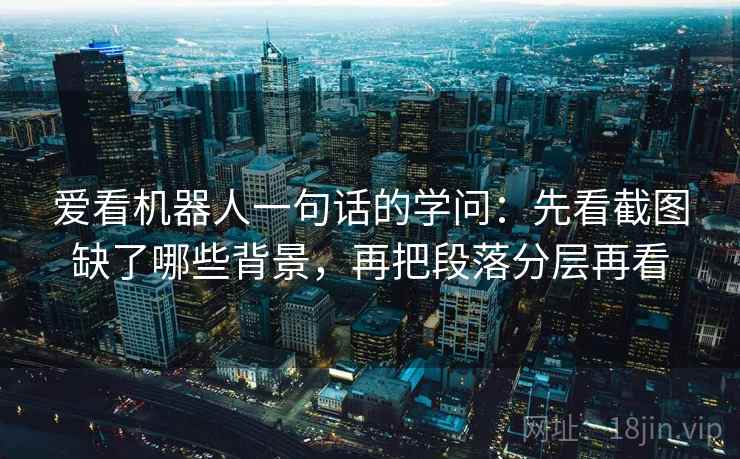 爱看机器人一句话的学问：先看截图缺了哪些背景，再把段落分层再看