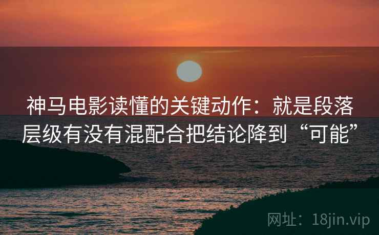 神马电影读懂的关键动作：就是段落层级有没有混配合把结论降到“可能”