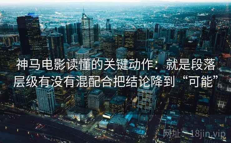 神马电影读懂的关键动作：就是段落层级有没有混配合把结论降到“可能”
