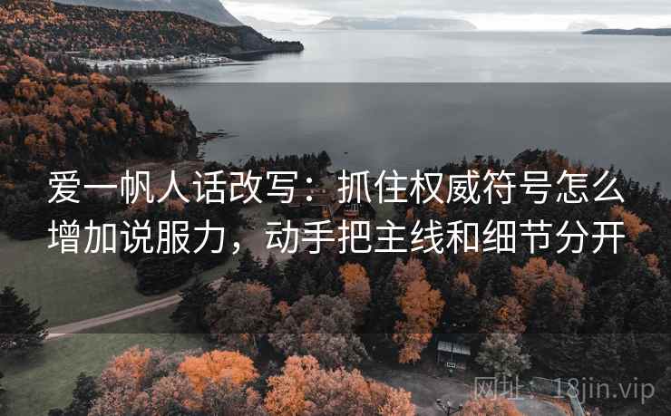 爱一帆人话改写：抓住权威符号怎么增加说服力，动手把主线和细节分开
