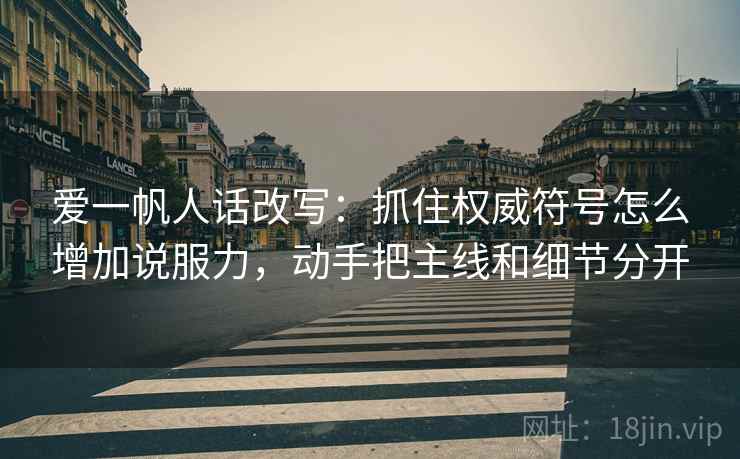 爱一帆人话改写：抓住权威符号怎么增加说服力，动手把主线和细节分开
