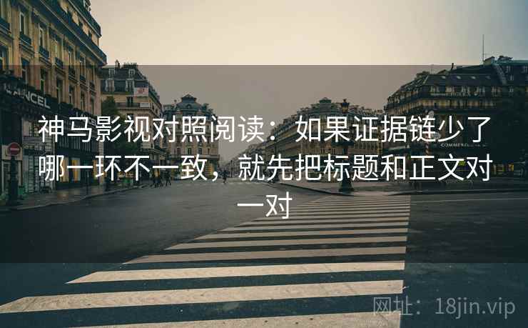 神马影视对照阅读：如果证据链少了哪一环不一致，就先把标题和正文对一对