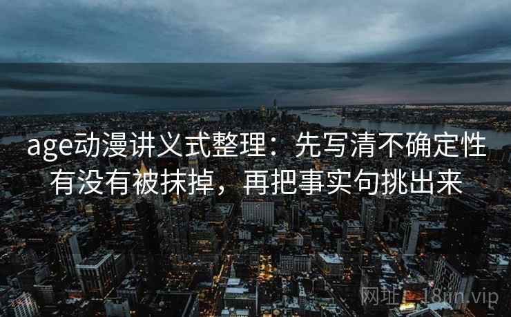age动漫讲义式整理：先写清不确定性有没有被抹掉，再把事实句挑出来