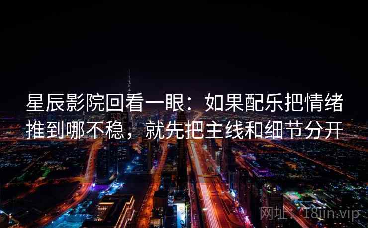 星辰影院回看一眼：如果配乐把情绪推到哪不稳，就先把主线和细节分开