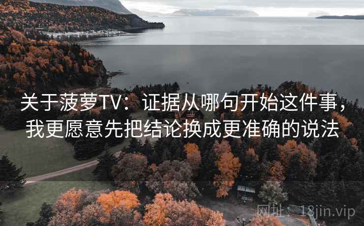 关于菠萝TV：证据从哪句开始这件事，我更愿意先把结论换成更准确的说法