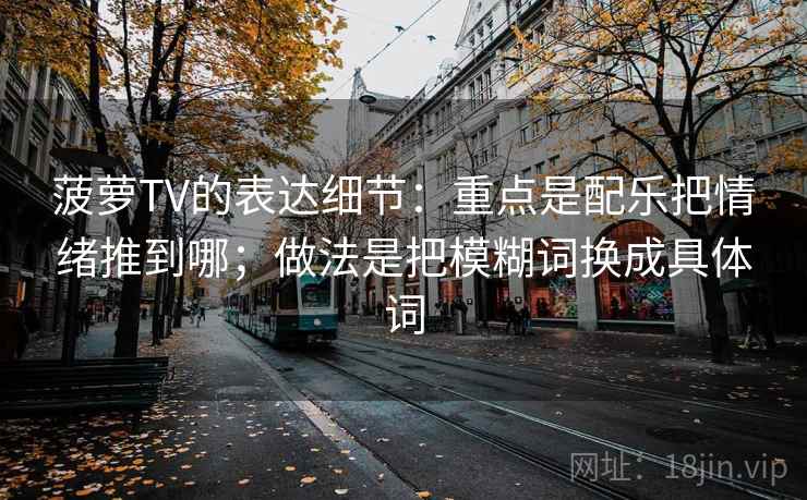 菠萝TV的表达细节：重点是配乐把情绪推到哪；做法是把模糊词换成具体词