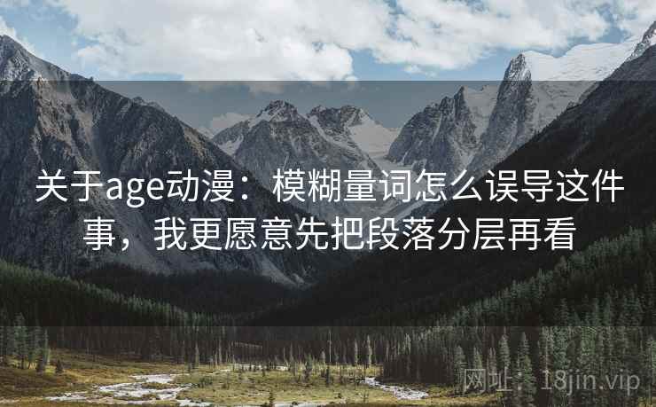 关于age动漫：模糊量词怎么误导这件事，我更愿意先把段落分层再看