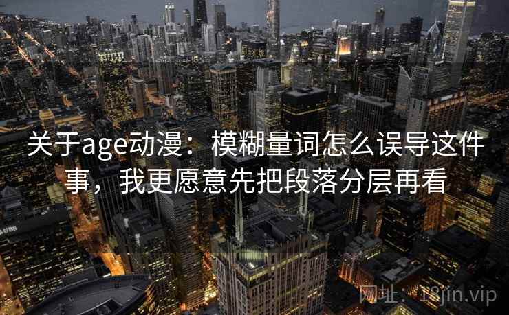 关于age动漫：模糊量词怎么误导这件事，我更愿意先把段落分层再看