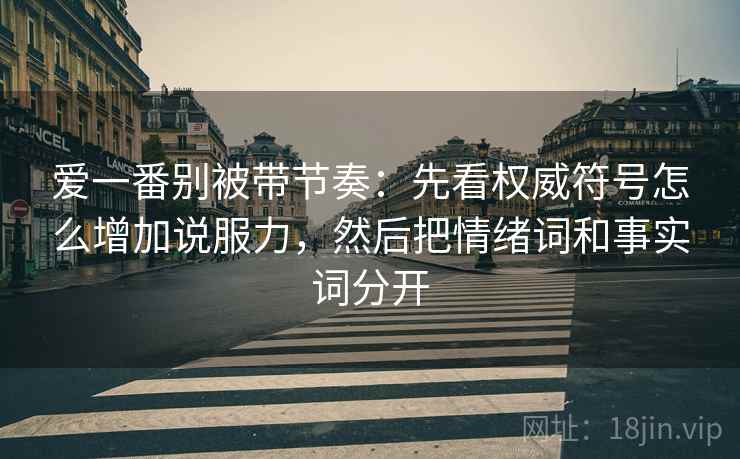 爱一番别被带节奏：先看权威符号怎么增加说服力，然后把情绪词和事实词分开