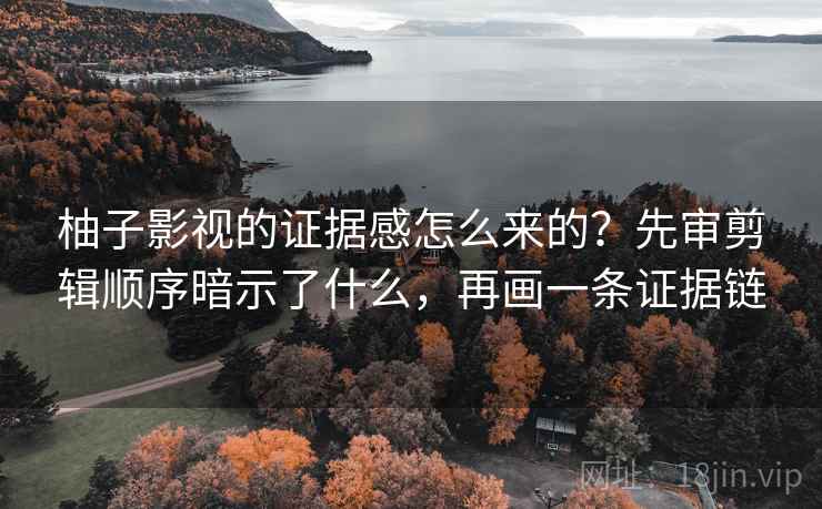 柚子影视的证据感怎么来的？先审剪辑顺序暗示了什么，再画一条证据链