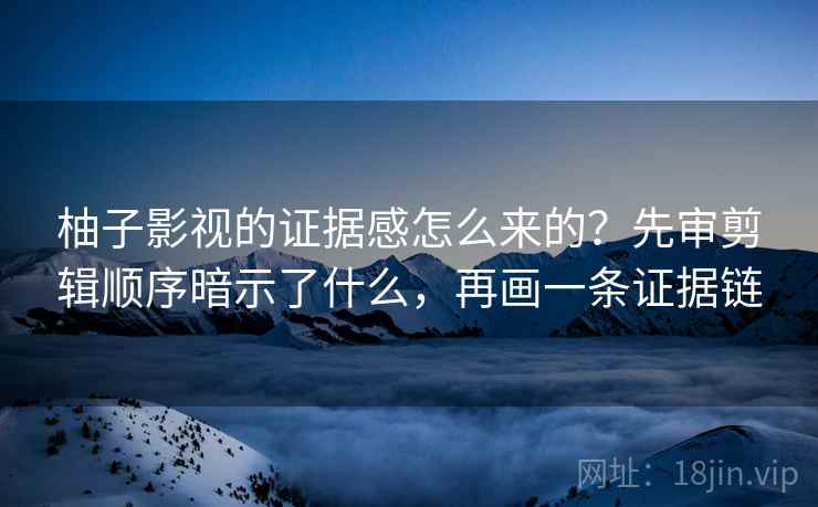 柚子影视的证据感怎么来的？先审剪辑顺序暗示了什么，再画一条证据链
