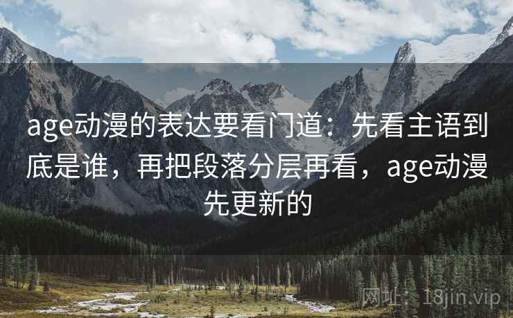 age动漫的表达要看门道：先看主语到底是谁，再把段落分层再看，age动漫先更新的