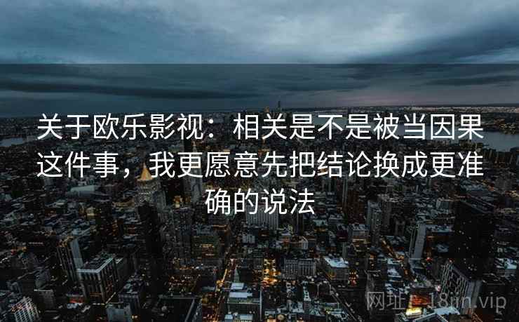 关于欧乐影视：相关是不是被当因果这件事，我更愿意先把结论换成更准确的说法
