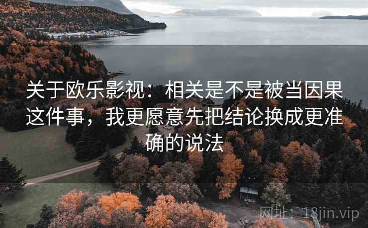 关于欧乐影视：相关是不是被当因果这件事，我更愿意先把结论换成更准确的说法