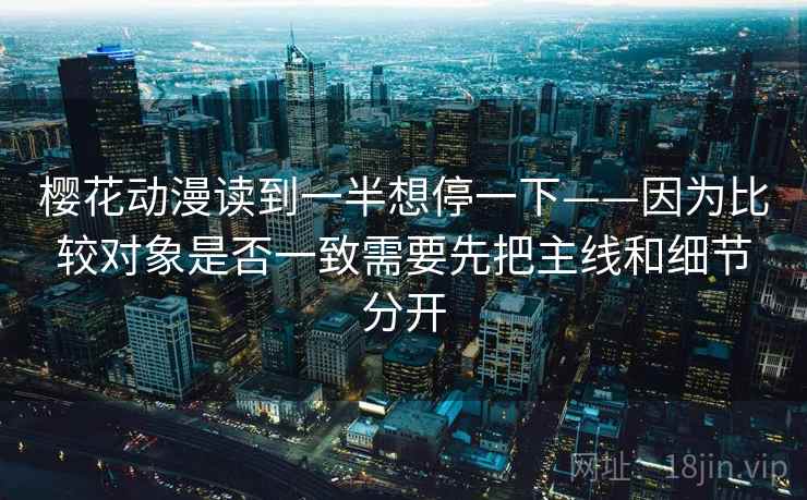 樱花动漫读到一半想停一下——因为比较对象是否一致需要先把主线和细节分开
