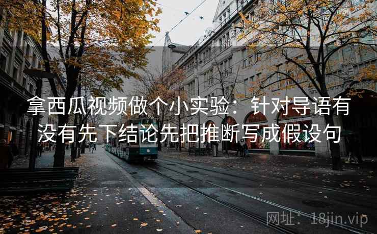 拿西瓜视频做个小实验：针对导语有没有先下结论先把推断写成假设句