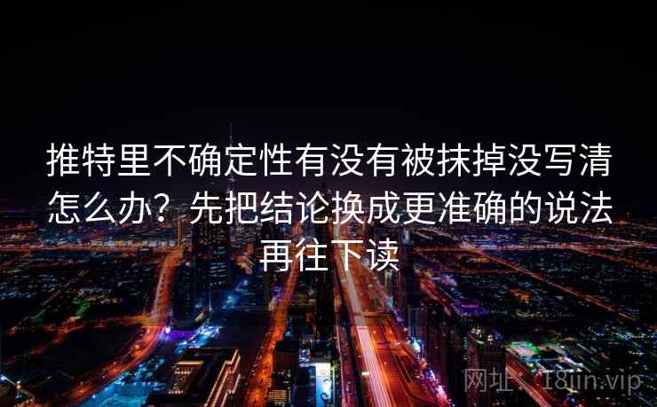 推特里不确定性有没有被抹掉没写清怎么办？先把结论换成更准确的说法再往下读