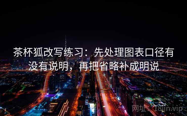 茶杯狐改写练习：先处理图表口径有没有说明，再把省略补成明说