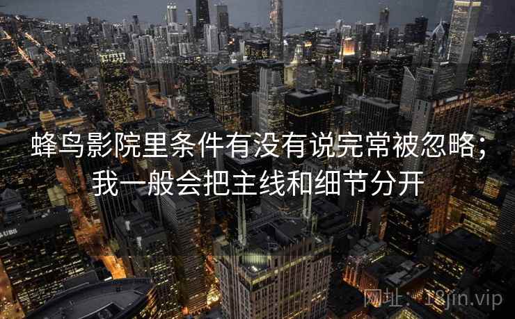 蜂鸟影院里条件有没有说完常被忽略；我一般会把主线和细节分开