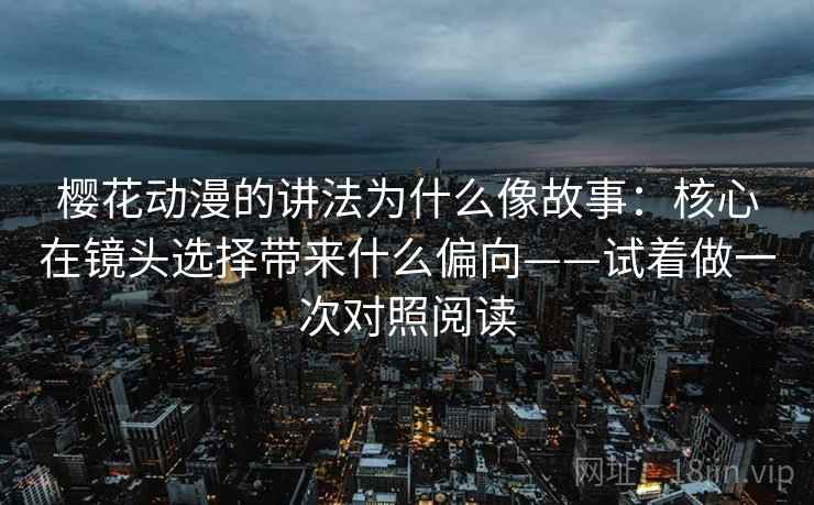 樱花动漫的讲法为什么像故事：核心在镜头选择带来什么偏向——试着做一次对照阅读