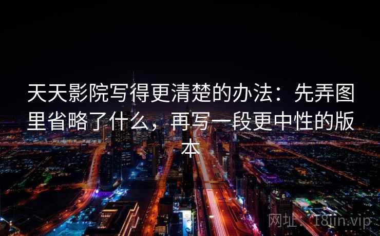 天天影院写得更清楚的办法：先弄图里省略了什么，再写一段更中性的版本