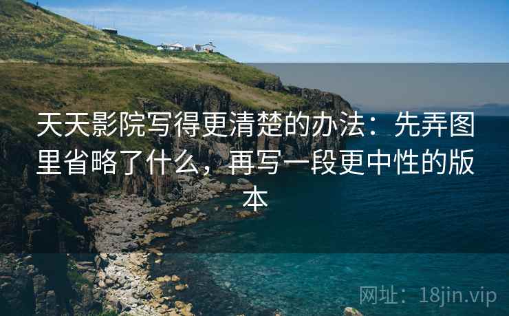 天天影院写得更清楚的办法：先弄图里省略了什么，再写一段更中性的版本