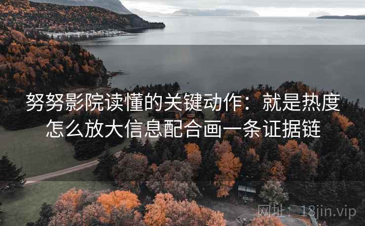 努努影院读懂的关键动作：就是热度怎么放大信息配合画一条证据链