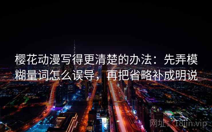 樱花动漫写得更清楚的办法：先弄模糊量词怎么误导，再把省略补成明说