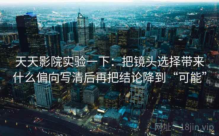 天天影院实验一下：把镜头选择带来什么偏向写清后再把结论降到“可能”