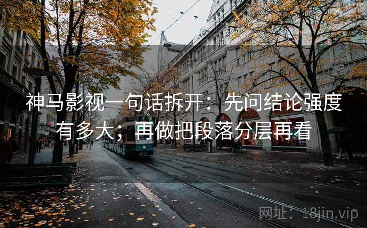 神马影视一句话拆开：先问结论强度有多大；再做把段落分层再看