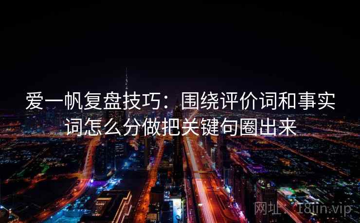 爱一帆复盘技巧：围绕评价词和事实词怎么分做把关键句圈出来