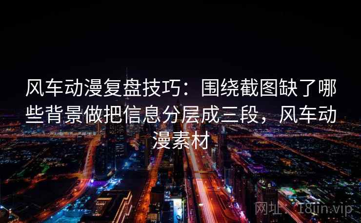 风车动漫复盘技巧：围绕截图缺了哪些背景做把信息分层成三段，风车动漫素材