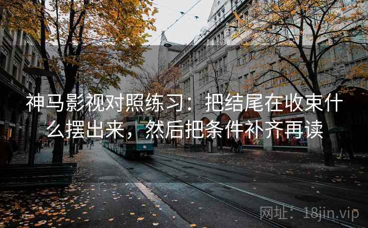 神马影视对照练习：把结尾在收束什么摆出来，然后把条件补齐再读