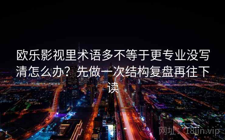欧乐影视里术语多不等于更专业没写清怎么办？先做一次结构复盘再往下读