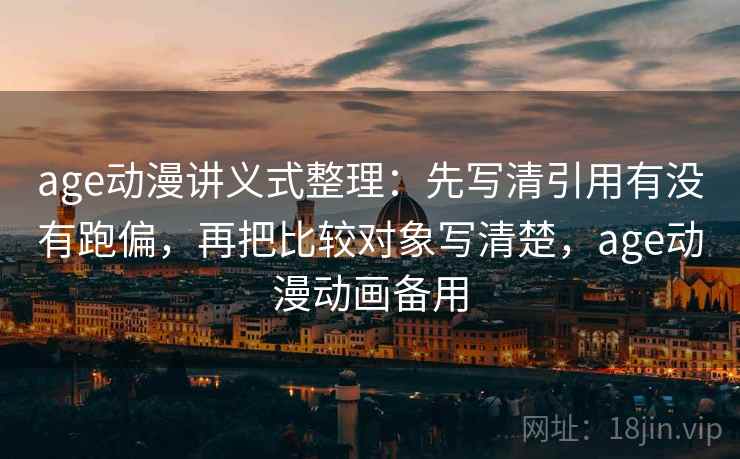 age动漫讲义式整理：先写清引用有没有跑偏，再把比较对象写清楚，age动漫动画备用