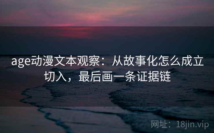 age动漫文本观察：从故事化怎么成立切入，最后画一条证据链