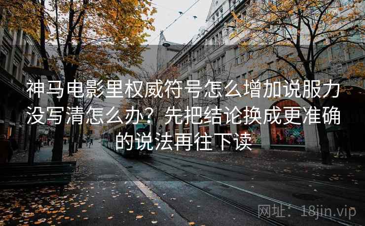 神马电影里权威符号怎么增加说服力没写清怎么办？先把结论换成更准确的说法再往下读