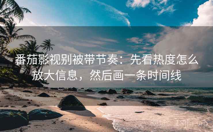 番茄影视别被带节奏：先看热度怎么放大信息，然后画一条时间线
