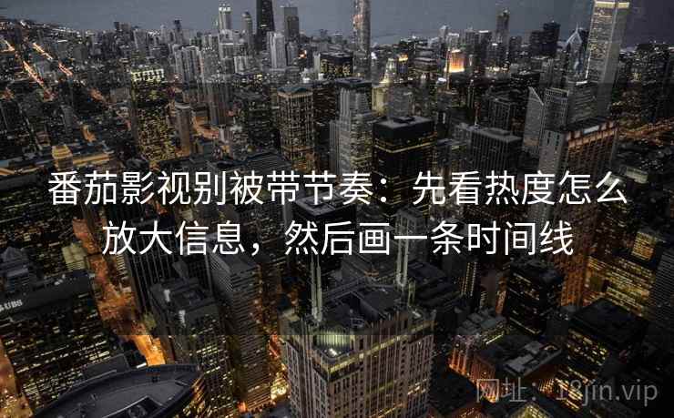 番茄影视别被带节奏：先看热度怎么放大信息，然后画一条时间线