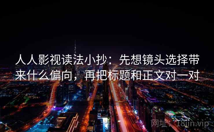 人人影视读法小抄：先想镜头选择带来什么偏向，再把标题和正文对一对