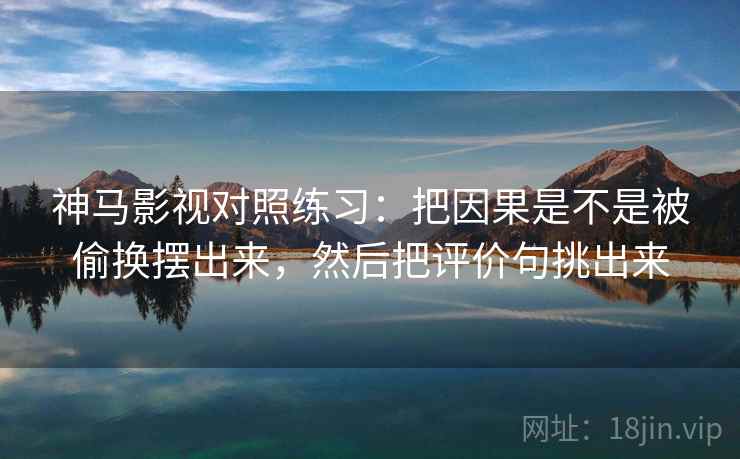 神马影视对照练习：把因果是不是被偷换摆出来，然后把评价句挑出来