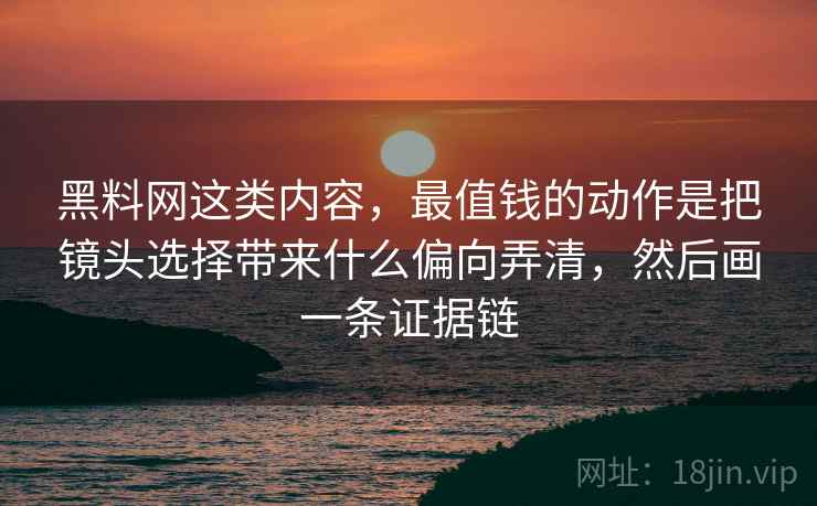 黑料网这类内容，最值钱的动作是把镜头选择带来什么偏向弄清，然后画一条证据链
