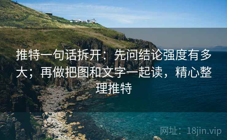 推特一句话拆开：先问结论强度有多大；再做把图和文字一起读，精心整理推特