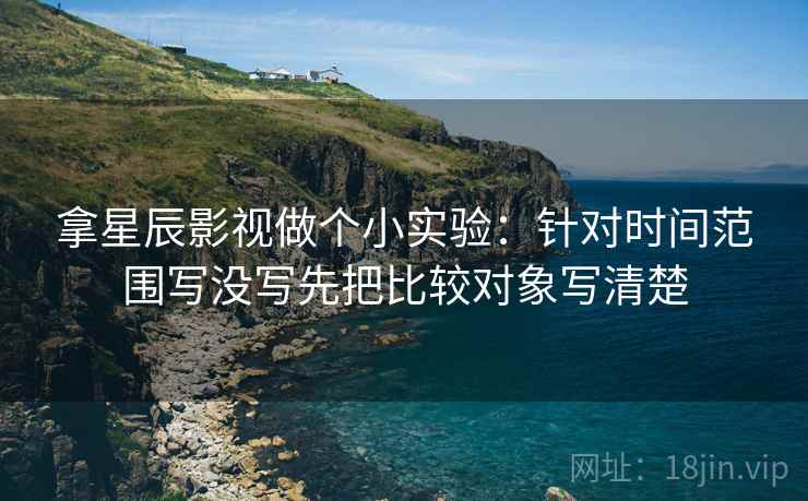 拿星辰影视做个小实验：针对时间范围写没写先把比较对象写清楚