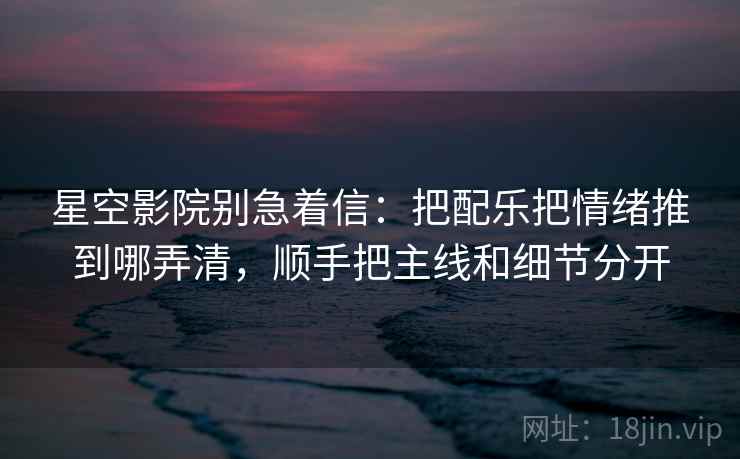 星空影院别急着信：把配乐把情绪推到哪弄清，顺手把主线和细节分开