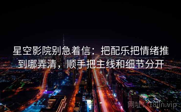 星空影院别急着信：把配乐把情绪推到哪弄清，顺手把主线和细节分开