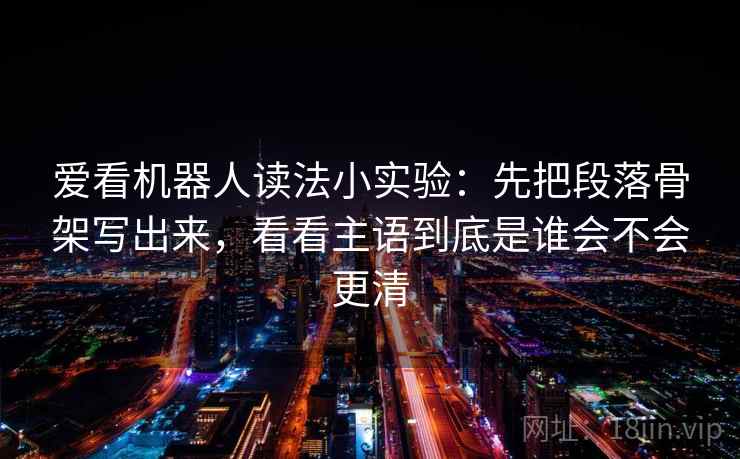 爱看机器人读法小实验：先把段落骨架写出来，看看主语到底是谁会不会更清