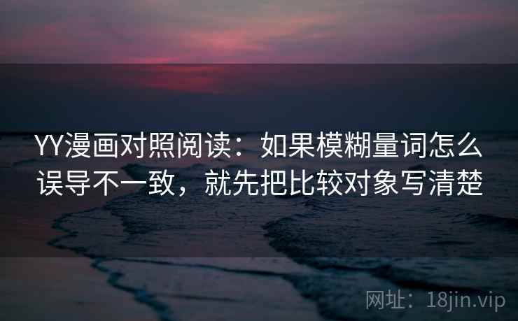 YY漫画对照阅读：如果模糊量词怎么误导不一致，就先把比较对象写清楚
