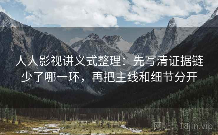 人人影视讲义式整理：先写清证据链少了哪一环，再把主线和细节分开