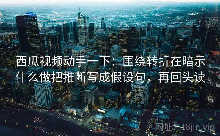 西瓜视频动手一下：围绕转折在暗示什么做把推断写成假设句，再回头读